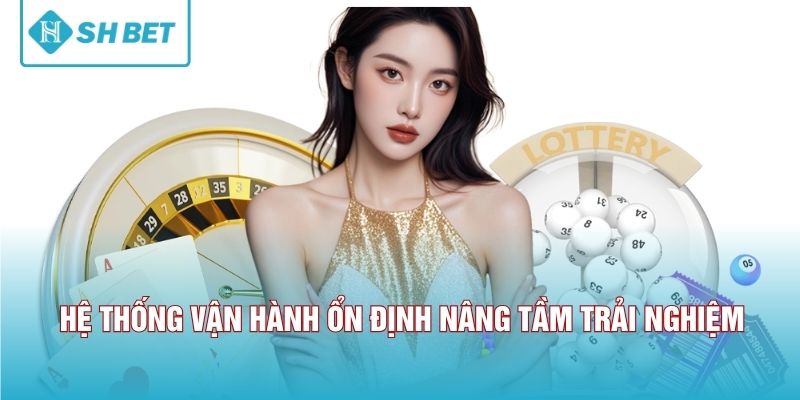 Hệ thống vận hành ổn định nâng tầm trải nghiệm. 
