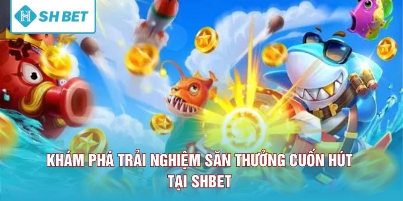 Khám phá trải nghiệm săn thưởng cuốn hút tại SHBET