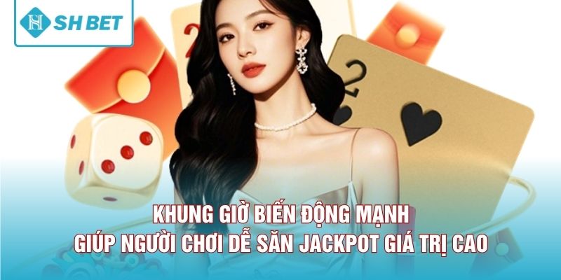 Khung giờ biến động mạnh giúp người chơi dễ săn jackpot giá trị cao